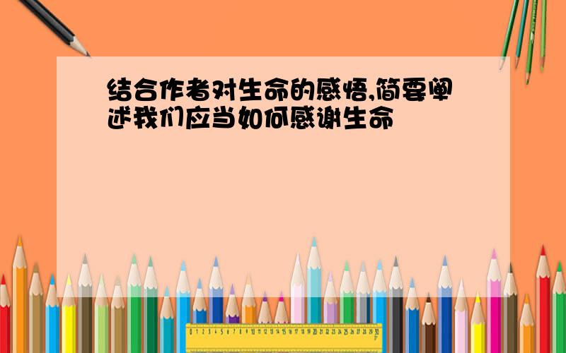 结合作者对生命的感悟,简要阐述我们应当如何感谢生命