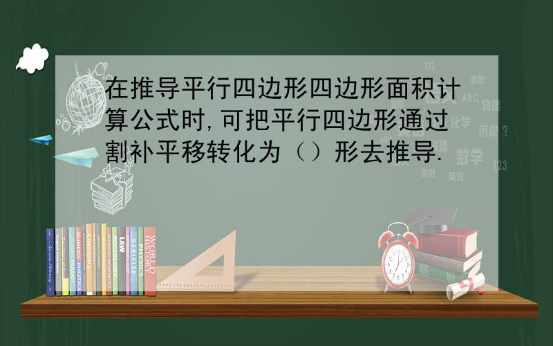 在推导平行四边形四边形面积计算公式时,可把平行四边形通过割补平移转化为（）形去推导.