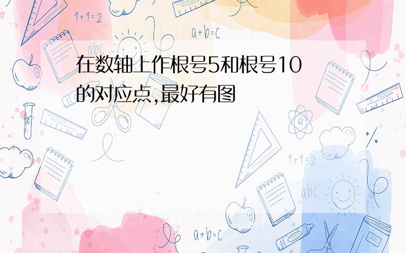 在数轴上作根号5和根号10 的对应点,最好有图