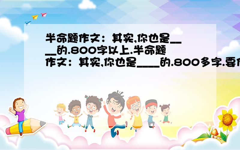 半命题作文：其实,你也是____的.800字以上.半命题作文：其实,你也是____的.800多字.要作文!