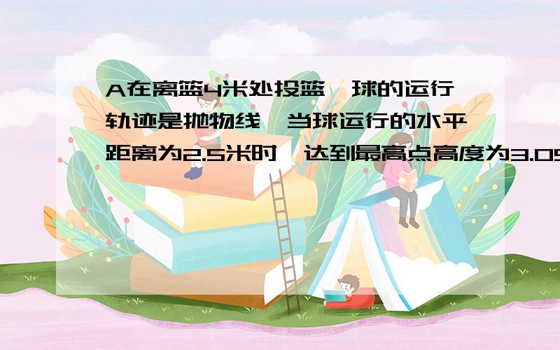 A在离篮4米处投篮,球的运行轨迹是抛物线,当球运行的水平距离为2.5米时,达到最高点高度为3.05米（1）求抛物线解析式（2）B的身高为1.91米,跳起能摸到最高点3.15米,问他在离A2米处起跳,能否挡