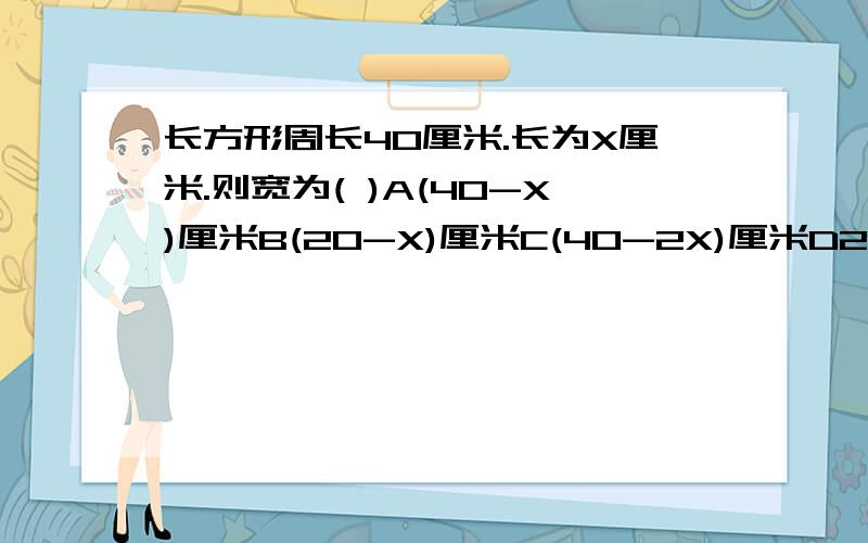 长方形周长40厘米.长为X厘米.则宽为( )A(40-X)厘米B(20-X)厘米C(40-2X)厘米D2分之40-X厘米选哪个啊?