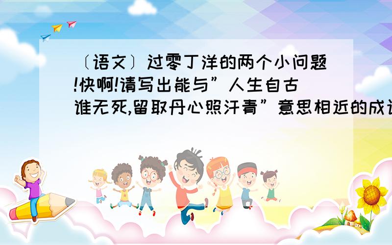 〔语文〕过零丁洋的两个小问题!快啊!请写出能与”人生自古谁无死,留取丹心照汗青”意思相近的成语,越多越好．律诗一般不用重复字,”惶恐滩头说惶恐,零丁洋里叹零丁”却用了,就此谈谈