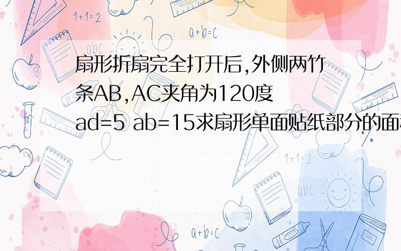 扇形折扇完全打开后,外侧两竹条AB,AC夹角为120度 ad=5 ab=15求扇形单面贴纸部分的面积