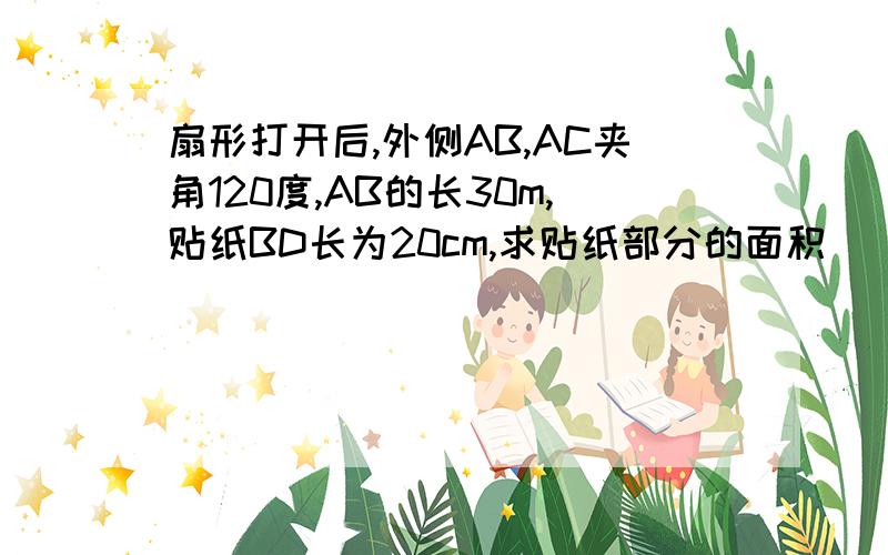 扇形打开后,外侧AB,AC夹角120度,AB的长30m,贴纸BD长为20cm,求贴纸部分的面积