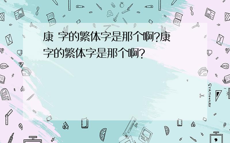 康 字的繁体字是那个啊?康 字的繁体字是那个啊?