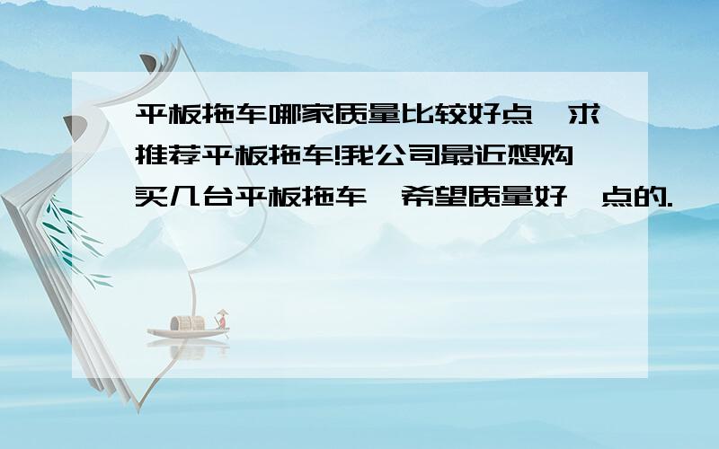 平板拖车哪家质量比较好点,求推荐平板拖车!我公司最近想购买几台平板拖车,希望质量好一点的.