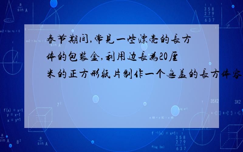 春节期间,常见一些漂亮的长方体的包装盒,利用边长为20厘米的正方形纸片制作一个无盖的长方体容器.1、若减去的小正方形的边长为x,正方体容器的体积为y.请用x的代数式表示y 2、当小正方