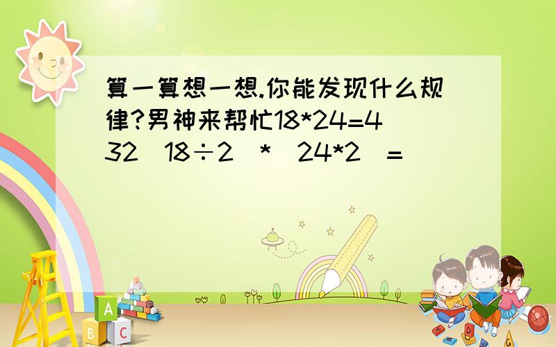 算一算想一想.你能发现什么规律?男神来帮忙18*24=432(18÷2)*(24*2)=                                    (18*2)*(24÷2)=