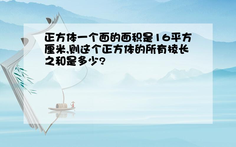 正方体一个面的面积是16平方厘米,则这个正方体的所有棱长之和是多少?