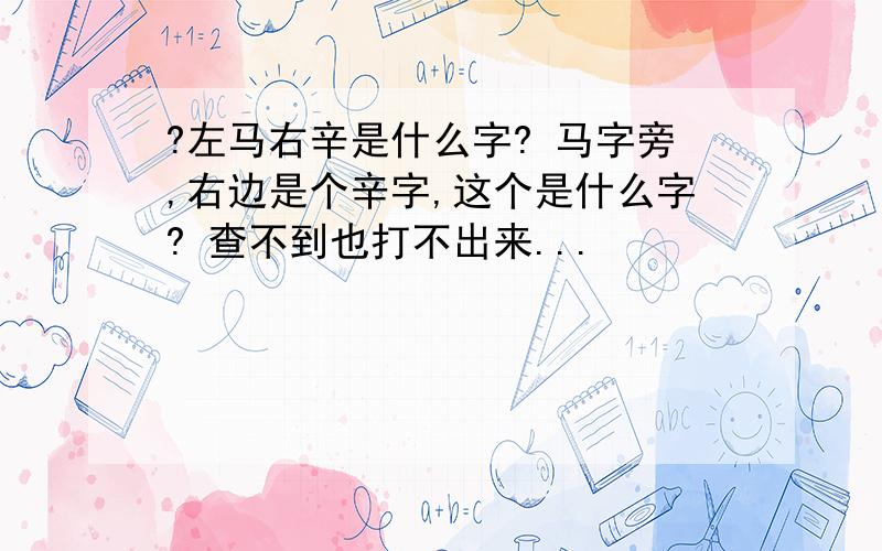 ?左马右辛是什么字? 马字旁,右边是个辛字,这个是什么字? 查不到也打不出来...