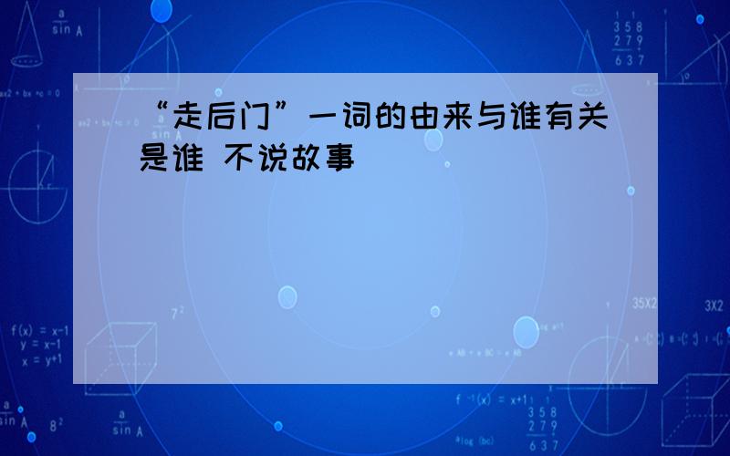 “走后门”一词的由来与谁有关是谁 不说故事