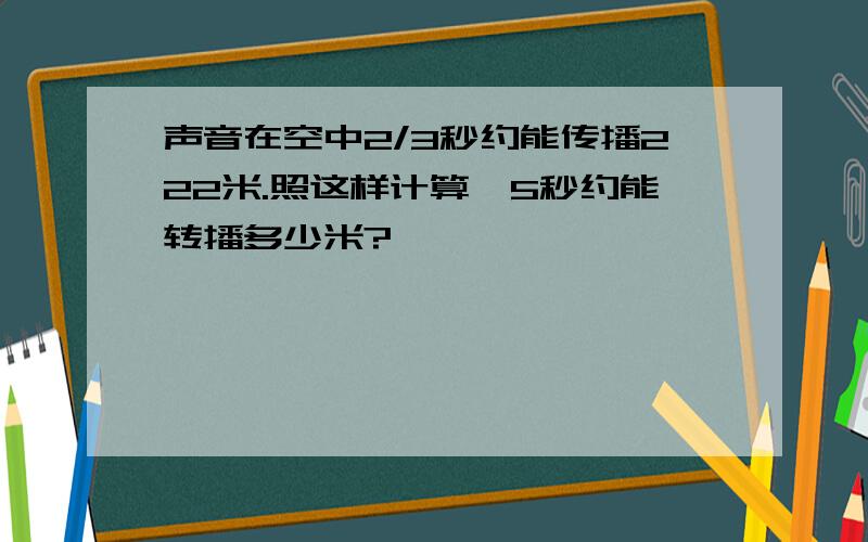 声音在空中2/3秒约能传播222米.照这样计算,5秒约能转播多少米?