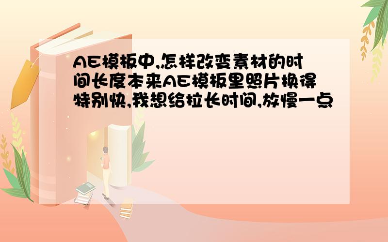 AE模板中,怎样改变素材的时间长度本来AE模板里照片换得特别快,我想给拉长时间,放慢一点