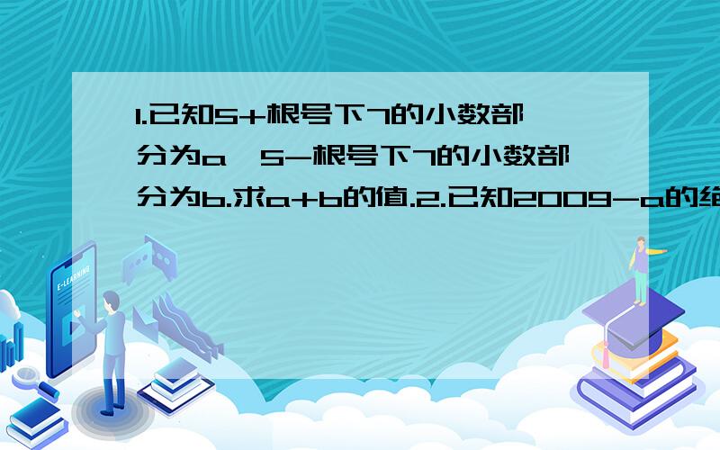 1.已知5+根号下7的小数部分为a,5-根号下7的小数部分为b.求a+b的值.2.已知2009-a的绝对值+根号下a-2010=a ,求a-2009^2的值.3.在△ABC中,∠B=90°,两直角边AB=60,BC=80,三角形内有一点P到各边的距离相等,求