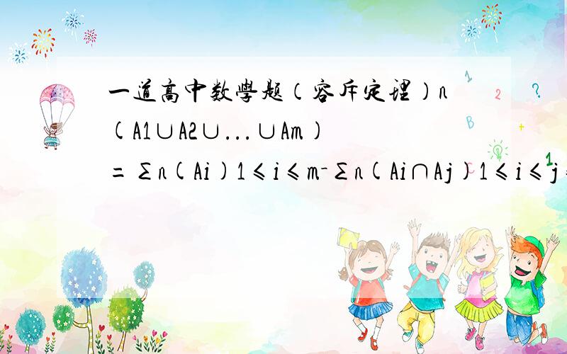 一道高中数学题（容斥定理）n(A1∪A2∪...∪Am)=∑n(Ai)1≤i≤m－∑n(Ai∩Aj)1≤i≤j≤m＋∑n(Ai∩Aj∩Ak)－…＋(-1)m-1n(A1∩A2…∩Am)1≤I,j,k≤m注：m-1是-1的指数