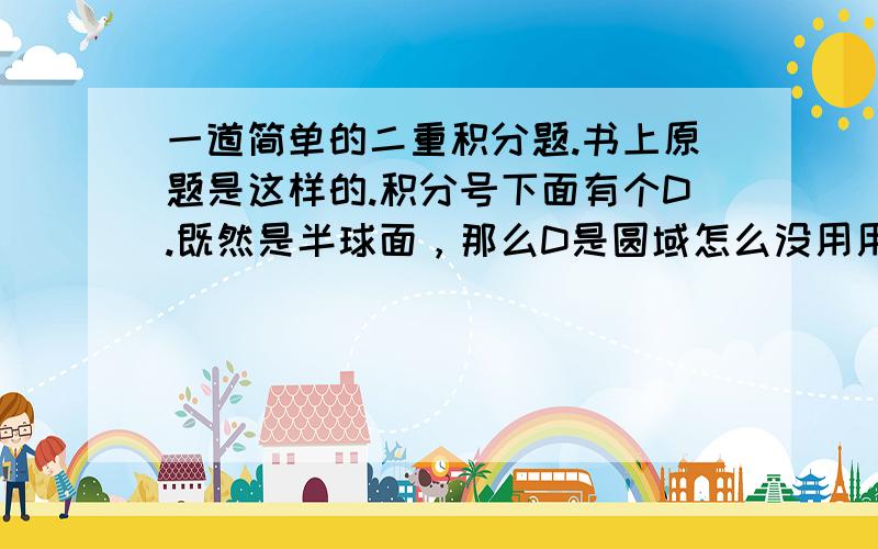 一道简单的二重积分题.书上原题是这样的.积分号下面有个D.既然是半球面，那么D是圆域怎么没用用上？