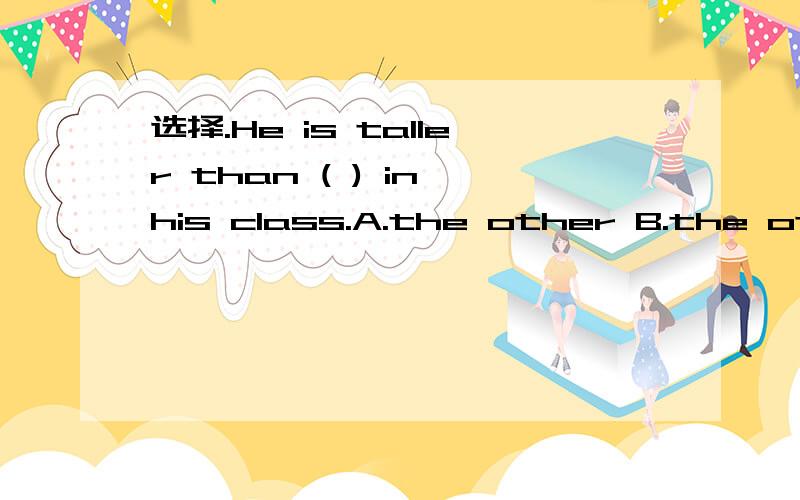 选择.He is taller than ( ) in his class.A.the other B.the others studentsC.the other students说明理由