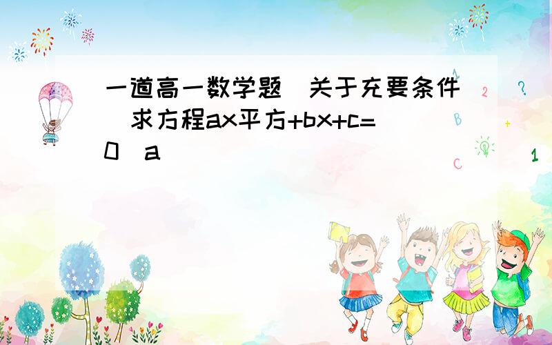 一道高一数学题（关于充要条件）求方程ax平方+bx+c=0(a