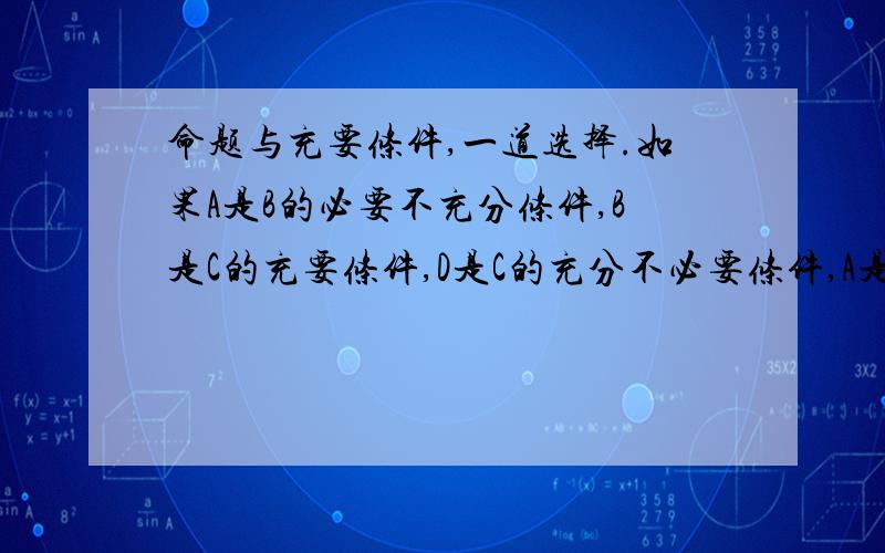 命题与充要条件,一道选择.如果A是B的必要不充分条件,B是C的充要条件,D是C的充分不必要条件,A是D的?A.充分不必要B.必要不充分C.充要D.既不充分也不必要