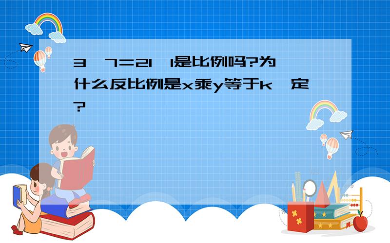 3×7＝21×1是比例吗?为什么反比例是x乘y等于k一定?