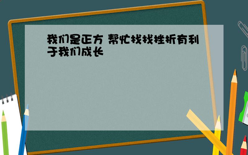 我们是正方 帮忙找找挫折有利于我们成长