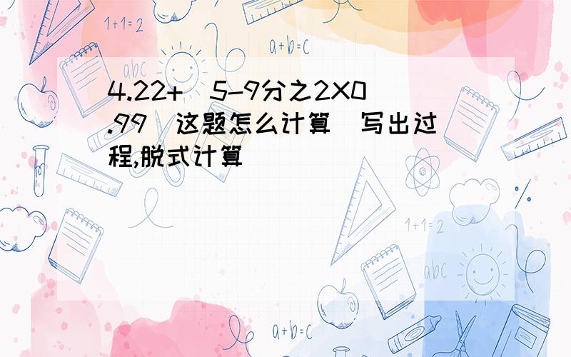 4.22+（5-9分之2X0.99）这题怎么计算（写出过程,脱式计算）