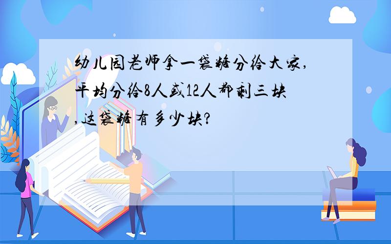 幼儿园老师拿一袋糖分给大家,平均分给8人或12人都剩三块,这袋糖有多少块?