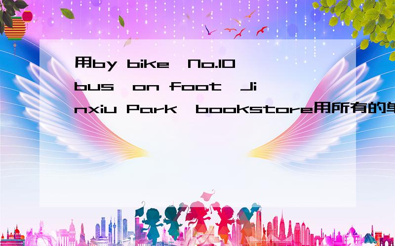 用by bike、No.10bus、on foot、Jinxiu Park、bookstore用所有的单词编一段对话