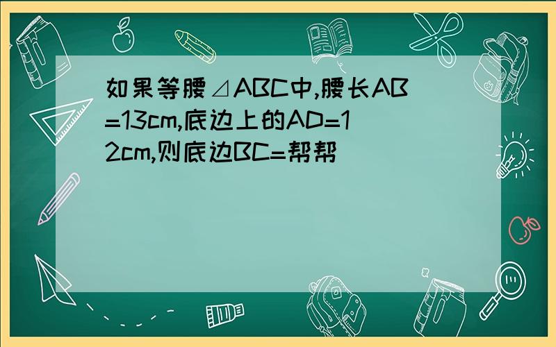 如果等腰⊿ABC中,腰长AB=13cm,底边上的AD=12cm,则底边BC=帮帮