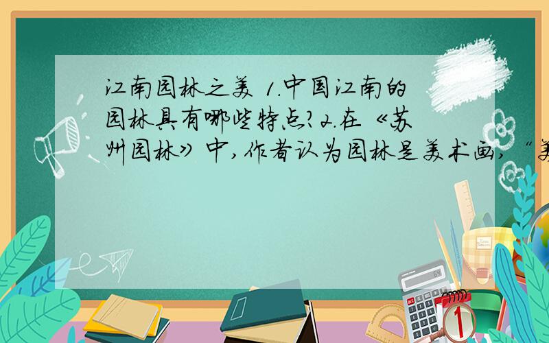 江南园林之美 1.中国江南的园林具有哪些特点?2.在《苏州园林》中,作者认为园林是美术画,“美术画要求自然之趣,是不讲究对称的”.在本文中哪些语句可以呼应作者的这一观点?3.第三自然段