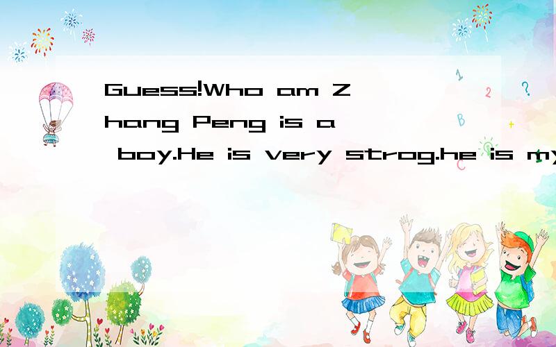 Guess!Who am Zhang Peng is a boy.He is very strog.he is my son.But I'm not his father ,do you know who I am?Guess,piease.