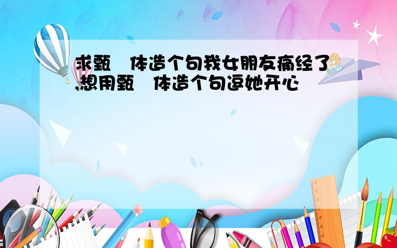 求甄嬛体造个句我女朋友痛经了,想用甄嬛体造个句逗她开心