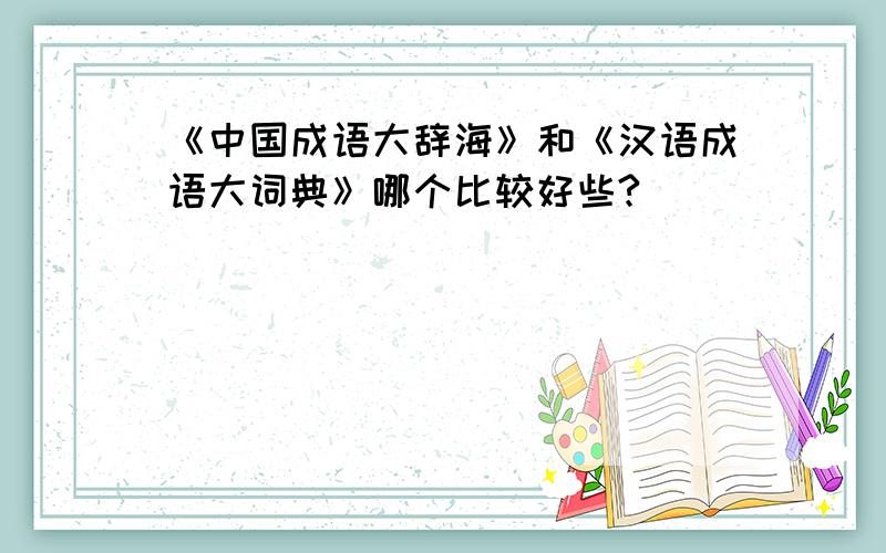 《中国成语大辞海》和《汉语成语大词典》哪个比较好些?