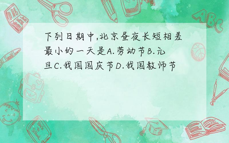 下列日期中,北京昼夜长短相差最小的一天是A.劳动节B.元旦C.我国国庆节D.我国教师节