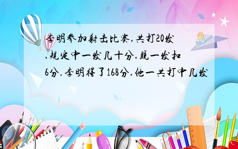 李明参加射击比赛,共打20发,规定中一发几十分,脱一发扣6分.李明得了168分,他一共打中几发