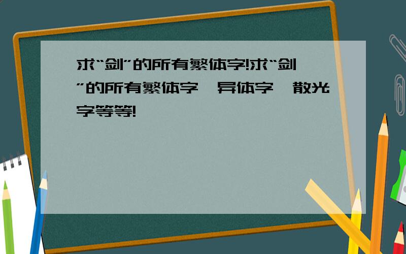 求“剑”的所有繁体字!求“剑”的所有繁体字、异体字、散光字等等!