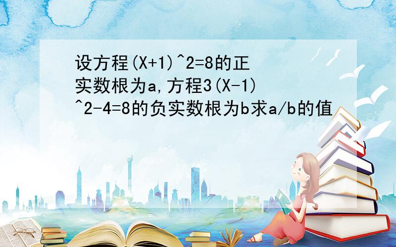 设方程(X+1)^2=8的正实数根为a,方程3(X-1)^2-4=8的负实数根为b求a/b的值