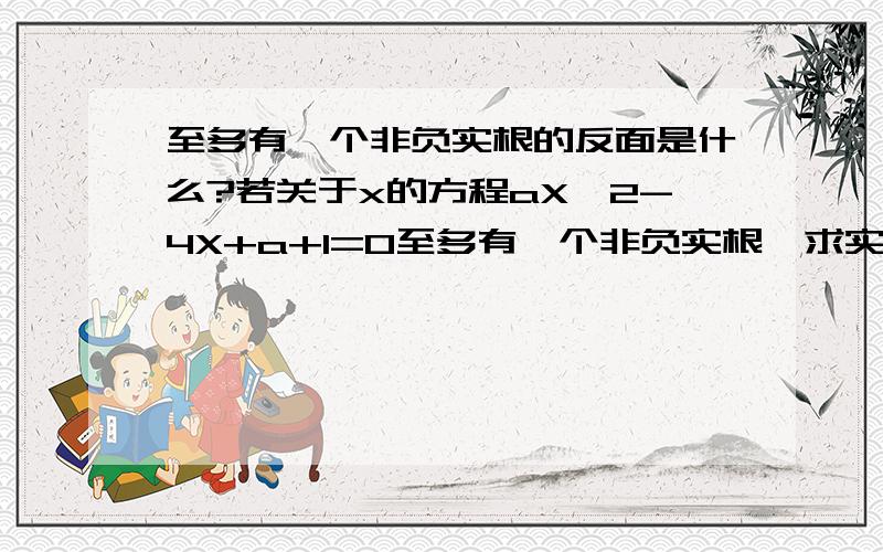 至多有一个非负实根的反面是什么?若关于x的方程aX^2-4X+a+1=0至多有一个非负实根,求实数a的取值范围.