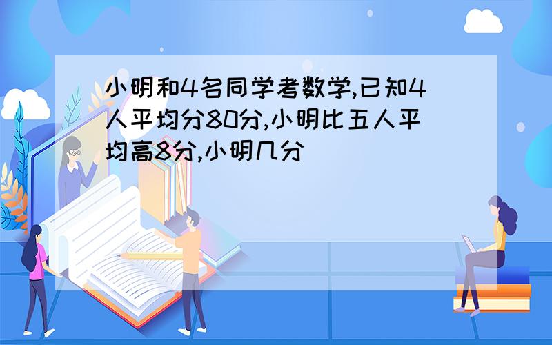 小明和4名同学考数学,已知4人平均分80分,小明比五人平均高8分,小明几分