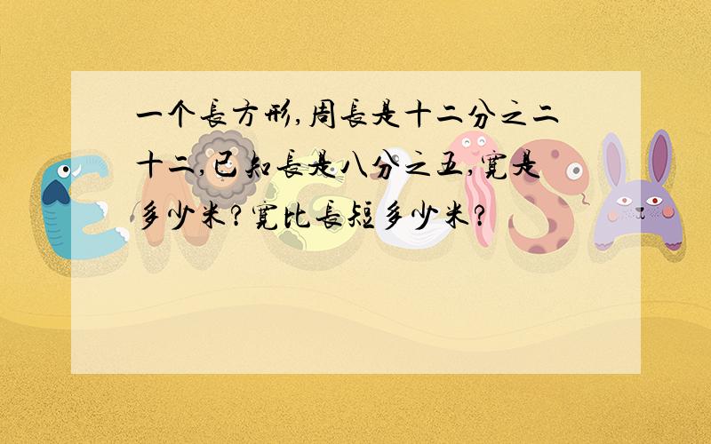 一个长方形,周长是十二分之二十二,已知长是八分之五,宽是多少米?宽比长短多少米?