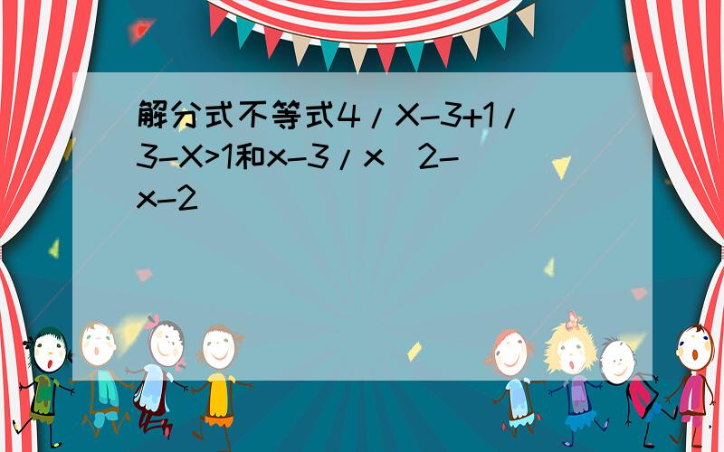 解分式不等式4/X-3+1/3-X>1和x-3/x^2-x-2