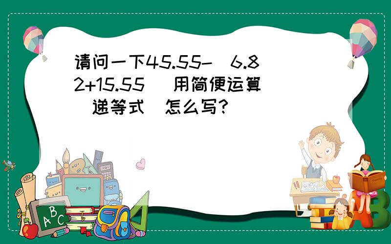 请问一下45.55-(6.82+15.55) 用简便运算（递等式）怎么写?