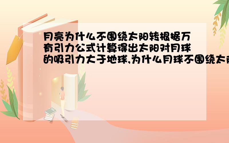 月亮为什么不围绕太阳转根据万有引力公式计算得出太阳对月球的吸引力大于地球,为什么月球不围绕太阳转