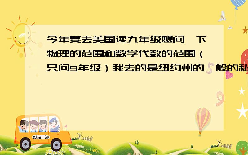 今年要去美国读九年级想问一下物理的范围和数学代数的范围（只问9年级）我去的是纽约州的一般的私立学校 ,不要向bnncff那样说废话