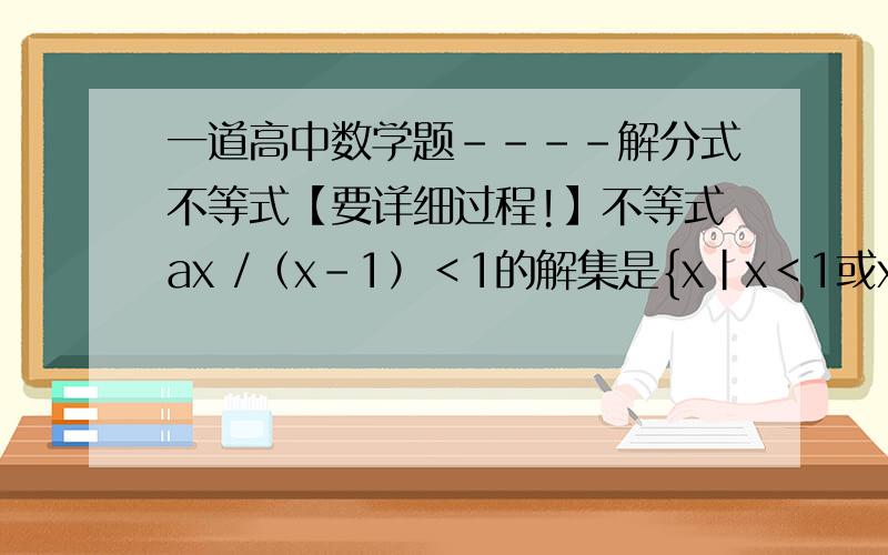 一道高中数学题----解分式不等式【要详细过程!】不等式ax /（x-1）＜1的解集是{x｜x＜1或x＞2},则实数a的取值范围是多少?