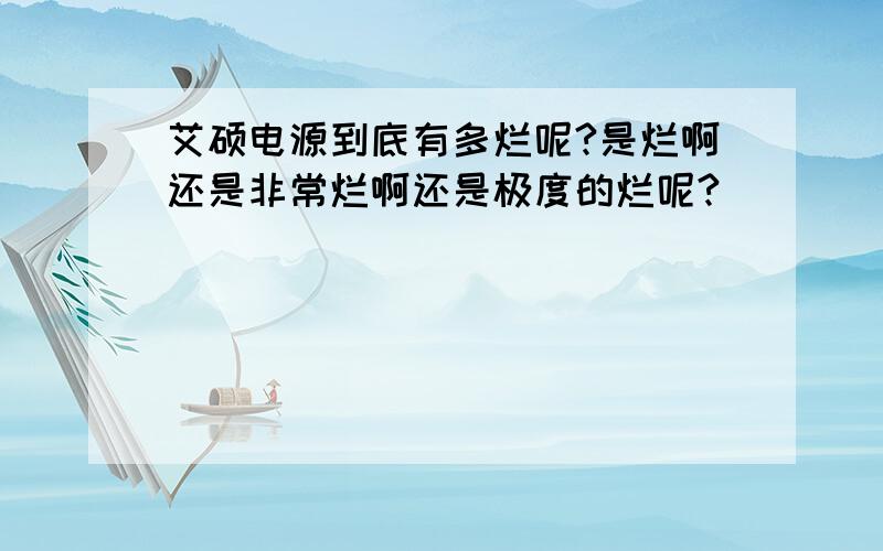 艾硕电源到底有多烂呢?是烂啊还是非常烂啊还是极度的烂呢?