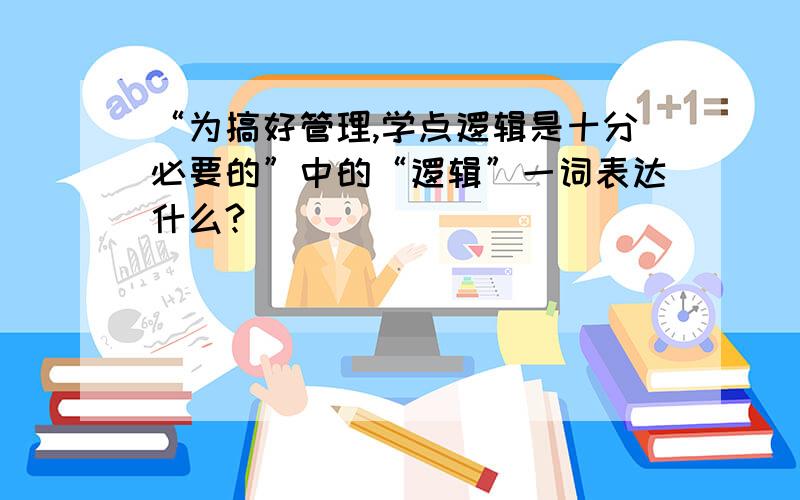 “为搞好管理,学点逻辑是十分必要的”中的“逻辑”一词表达什么?