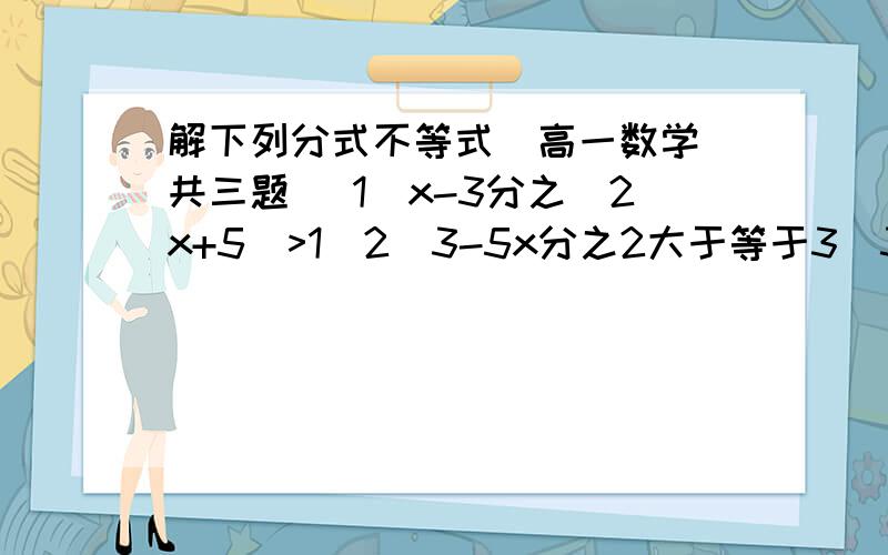 解下列分式不等式（高一数学）共三题 （1）x-3分之（2x+5）>1（2）3-5x分之2大于等于3（3）x平方+x+1分之（-2x+5）