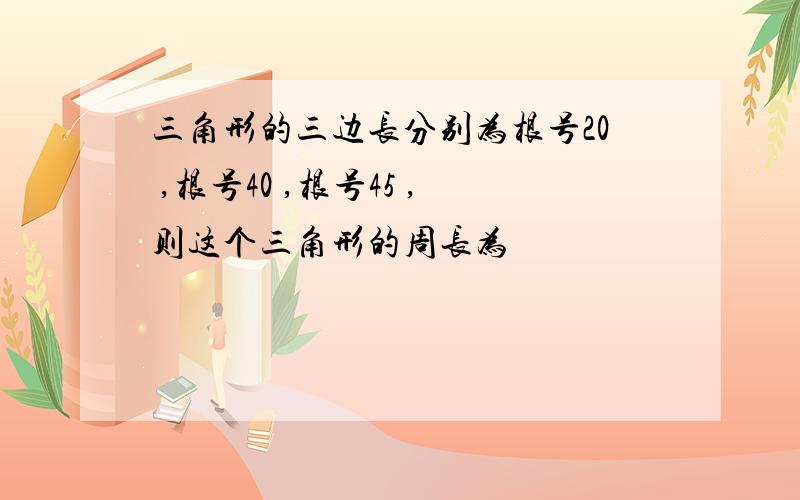 三角形的三边长分别为根号20 ,根号40 ,根号45 ,则这个三角形的周长为